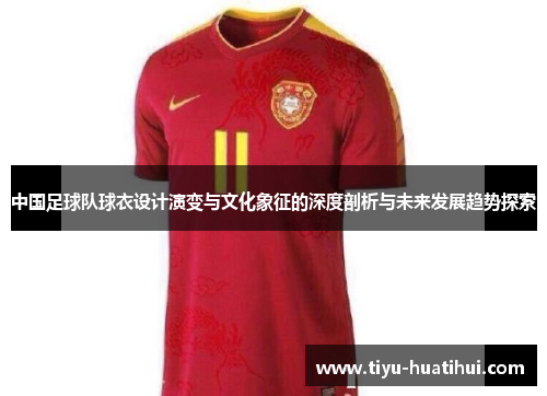 中国足球队球衣设计演变与文化象征的深度剖析与未来发展趋势探索
