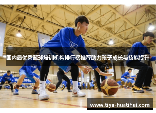国内最优秀篮球培训机构排行榜推荐助力孩子成长与技能提升