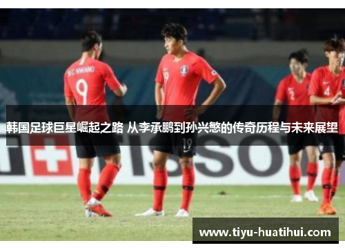 韩国足球巨星崛起之路 从李承鹏到孙兴慜的传奇历程与未来展望