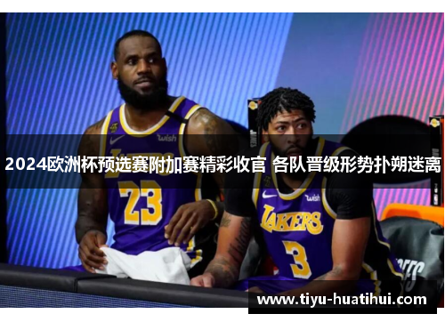 2024欧洲杯预选赛附加赛精彩收官 各队晋级形势扑朔迷离