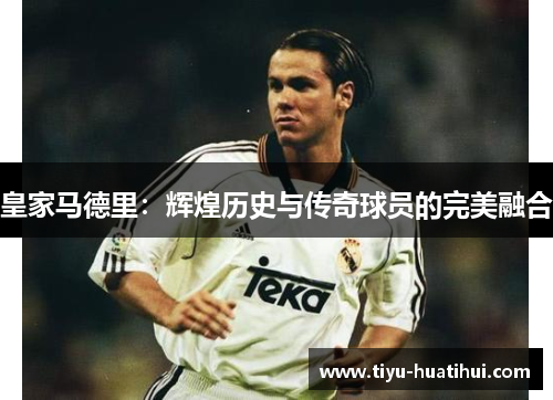 皇家马德里：辉煌历史与传奇球员的完美融合