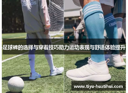 足球裤的选择与穿着技巧助力运动表现与舒适体验提升