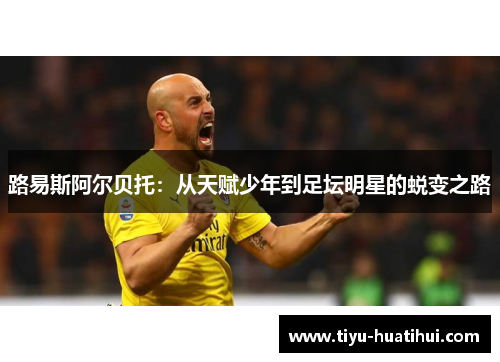 路易斯阿尔贝托：从天赋少年到足坛明星的蜕变之路