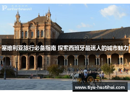 塞维利亚旅行必备指南 探索西班牙最迷人的城市魅力