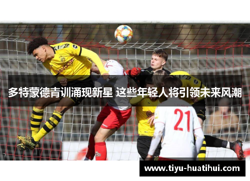 多特蒙德青训涌现新星 这些年轻人将引领未来风潮
