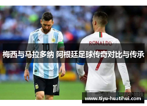 梅西与马拉多纳 阿根廷足球传奇对比与传承