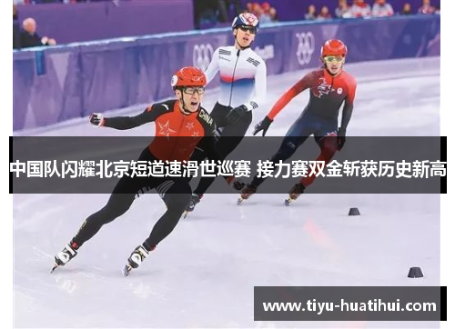 中国队闪耀北京短道速滑世巡赛 接力赛双金斩获历史新高