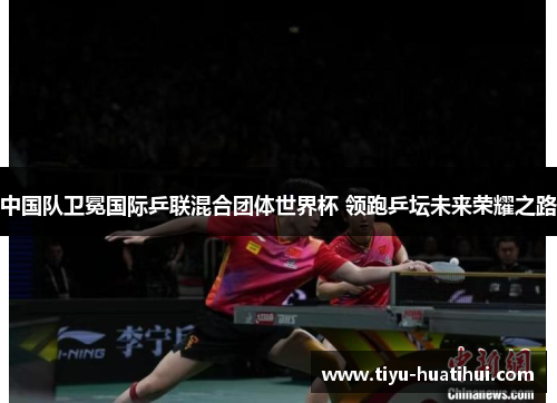 中国队卫冕国际乒联混合团体世界杯 领跑乒坛未来荣耀之路