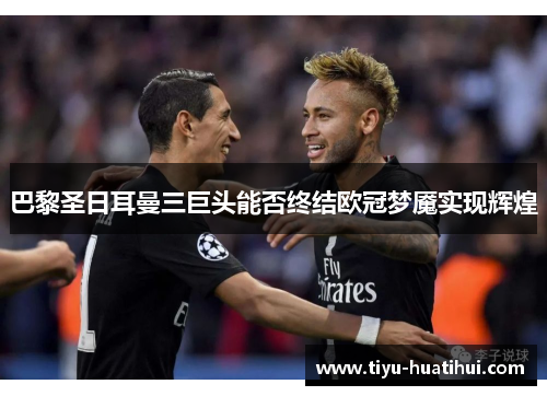 巴黎圣日耳曼三巨头能否终结欧冠梦魇实现辉煌