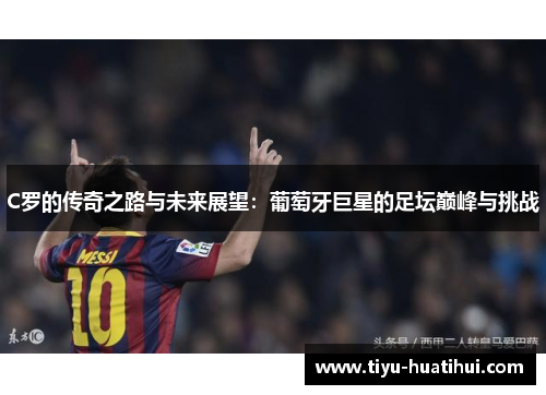 C罗的传奇之路与未来展望：葡萄牙巨星的足坛巅峰与挑战