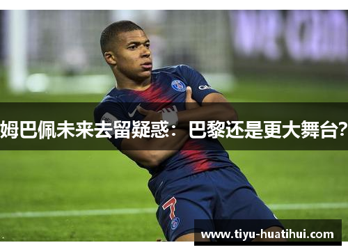 姆巴佩未来去留疑惑：巴黎还是更大舞台？