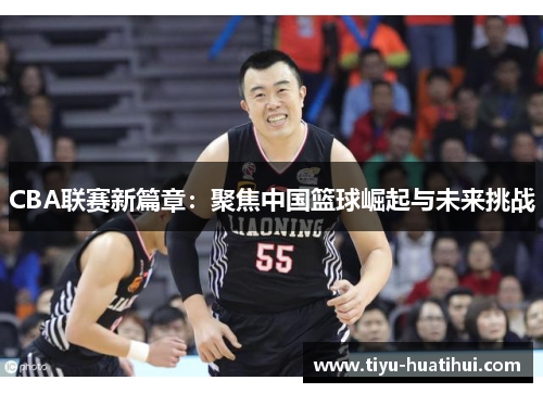 CBA联赛新篇章：聚焦中国篮球崛起与未来挑战
