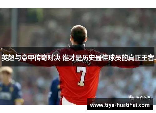 英超与意甲传奇对决 谁才是历史最佳球员的真正王者