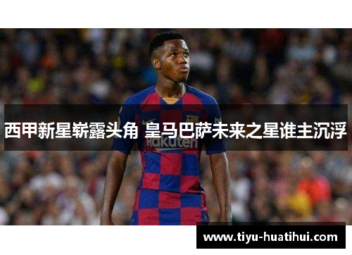 西甲新星崭露头角 皇马巴萨未来之星谁主沉浮