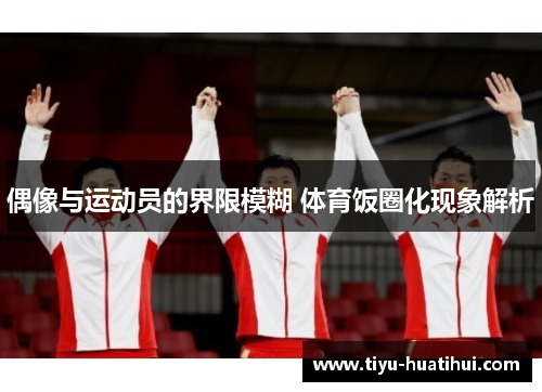 偶像与运动员的界限模糊 体育饭圈化现象解析