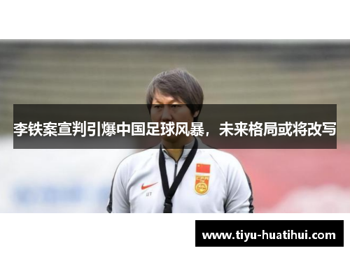 李铁案宣判引爆中国足球风暴，未来格局或将改写
