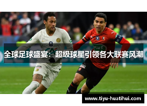 全球足球盛宴：超级球星引领各大联赛风潮