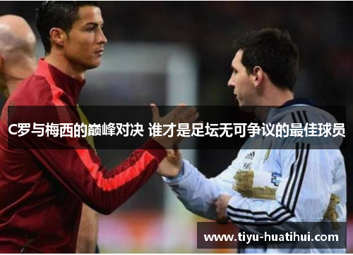C罗与梅西的巅峰对决 谁才是足坛无可争议的最佳球员