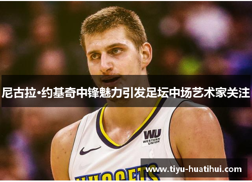 尼古拉·约基奇中锋魅力引发足坛中场艺术家关注
