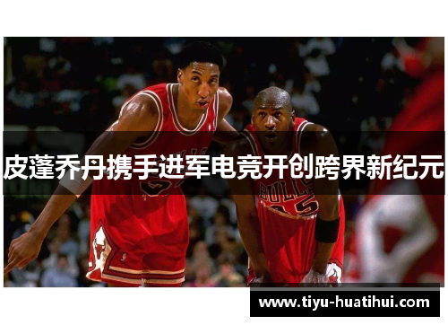 皮蓬乔丹携手进军电竞开创跨界新纪元