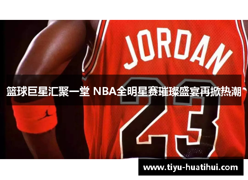篮球巨星汇聚一堂 NBA全明星赛璀璨盛宴再掀热潮
