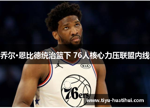 乔尔·恩比德统治篮下 76人核心力压联盟内线