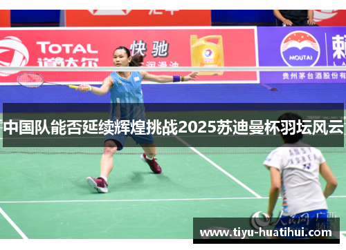 中国队能否延续辉煌挑战2025苏迪曼杯羽坛风云