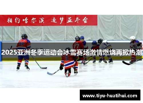 2025亚洲冬季运动会冰雪赛场激情燃烧再掀热潮