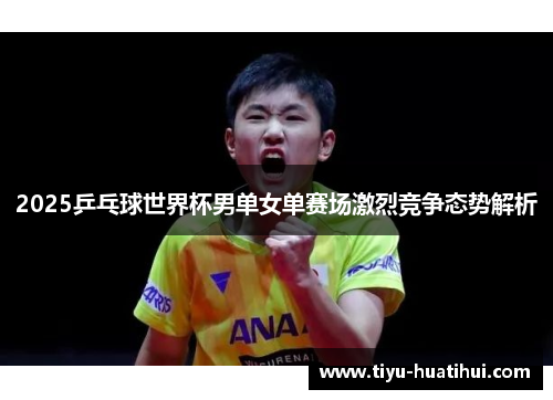 2025乒乓球世界杯男单女单赛场激烈竞争态势解析